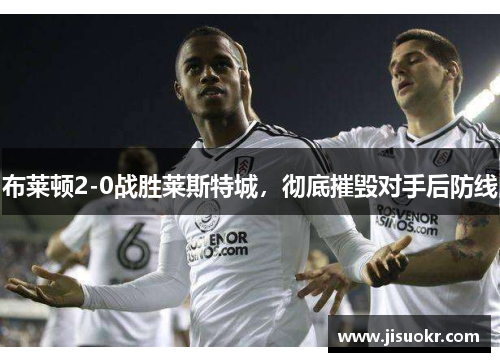 布莱顿2-0战胜莱斯特城，彻底摧毁对手后防线