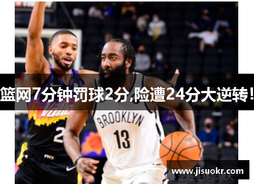 篮网7分钟罚球2分,险遭24分大逆转！