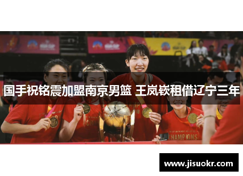 国手祝铭震加盟南京男篮 王岚嵚租借辽宁三年